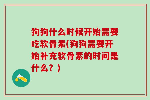 狗狗什么时候开始需要吃软骨素(狗狗需要开始补充软骨素的时间是什么?)-第1张图片-氨糖科普网 狗狗什么时候开始需要吃软骨素(狗狗需要开始补充软骨素的时间是什么?)-第1张图片-氨糖科普网