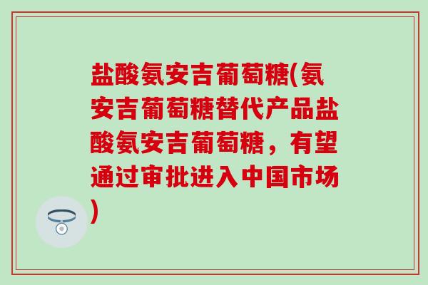 盐酸氨安吉葡萄糖(氨安吉葡萄糖替代产品盐酸氨安吉葡萄糖,有望通过审批进入中国市场)-第1张图片-氨糖科普网 盐酸氨安吉葡萄糖(氨安吉葡萄糖替代产品盐酸氨安吉葡萄糖,有望通过审批进入中国市场)-第1张图片-氨糖科普网
