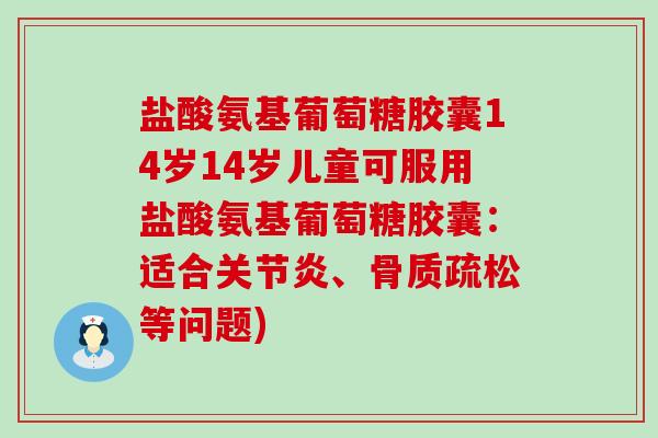 盐酸氨基葡萄糖胶囊14岁14岁儿童可服用盐酸氨基葡萄糖胶囊:适合关节炎、骨质疏松等问题)-第1张图片-氨糖科普网 盐酸氨基葡萄糖胶囊14岁14岁儿童可服用盐酸氨基葡萄糖胶囊:适合关节炎、骨质疏松等问题)-第1张图片-氨糖科普网