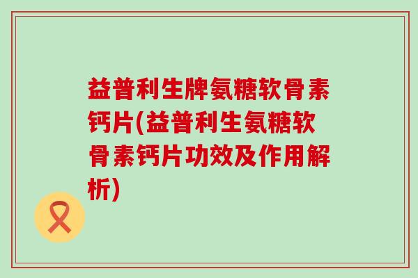 益普利生牌氨糖软骨素钙片(益普利生氨糖软骨素钙片功效及作用解析)-第1张图片-氨糖科普网 益普利生牌氨糖软骨素钙片(益普利生氨糖软骨素钙片功效及作用解析)-第1张图片-氨糖科普网