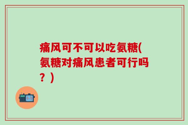 痛风可不可以吃氨糖(氨糖对痛风患者可行吗?)-第1张图片-氨糖科普网 痛风可不可以吃氨糖(氨糖对痛风患者可行吗?)-第1张图片-氨糖科普网