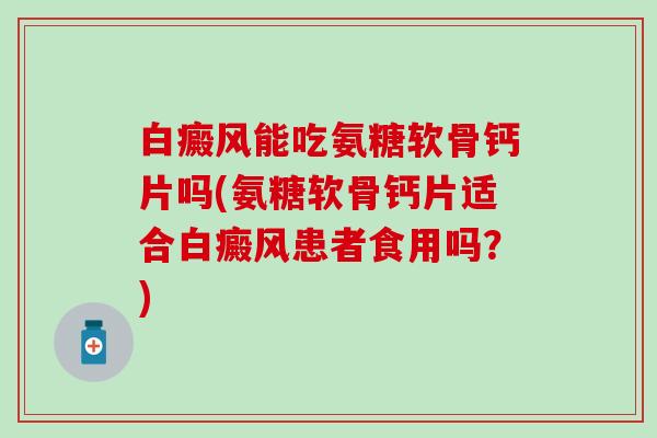 白癜风能吃氨糖软骨钙片吗(氨糖软骨钙片适合白癜风患者食用吗?)-第1张图片-氨糖科普网 白癜风能吃氨糖软骨钙片吗(氨糖软骨钙片适合白癜风患者食用吗?)-第1张图片-氨糖科普网