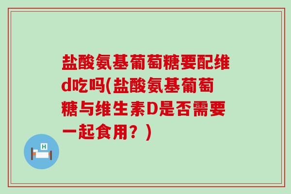 盐酸氨基葡萄糖要配维d吃吗(盐酸氨基葡萄糖与维生素D是否需要一起食用?)-第1张图片-氨糖科普网 盐酸氨基葡萄糖要配维d吃吗(盐酸氨基葡萄糖与维生素D是否需要一起食用?)-第1张图片-氨糖科普网