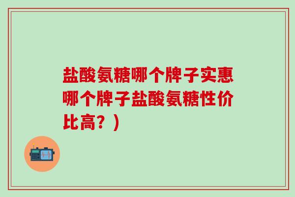 盐酸氨糖哪个牌子实惠哪个牌子盐酸氨糖性价比高?)-第1张图片-氨糖科普网 盐酸氨糖哪个牌子实惠哪个牌子盐酸氨糖性价比高?)-第1张图片-氨糖科普网