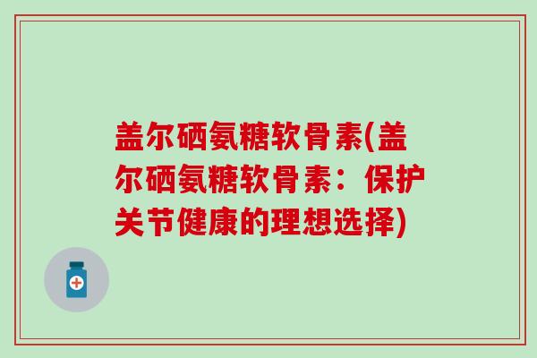 盖尔硒氨糖软骨素(盖尔硒氨糖软骨素:保护关节健康的理想选择)-第1张图片-氨糖科普网 盖尔硒氨糖软骨素(盖尔硒氨糖软骨素:保护关节健康的理想选择)-第1张图片-氨糖科普网