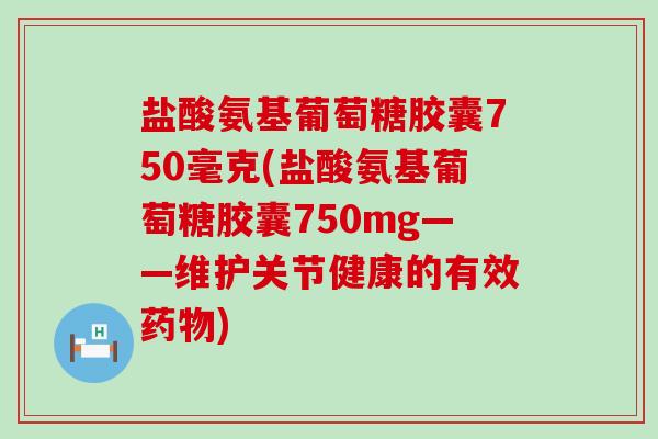 盐酸氨基葡萄糖胶囊750毫克(盐酸氨基葡萄糖胶囊750mg——维护关节健康的有效药物)-第1张图片-氨糖科普网 盐酸氨基葡萄糖胶囊750毫克(盐酸氨基葡萄糖胶囊750mg——维护关节健康的有效药物)-第1张图片-氨糖科普网