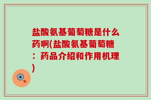 盐酸氨基葡萄糖是什么药啊(盐酸氨基葡萄糖：药品介绍和作用机理)-第1张图片-氨糖科普网