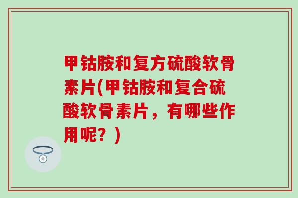 甲钴胺和复方硫酸软骨素片(甲钴胺和复合硫酸软骨素片，有哪些作用呢？)-第1张图片-氨糖科普网