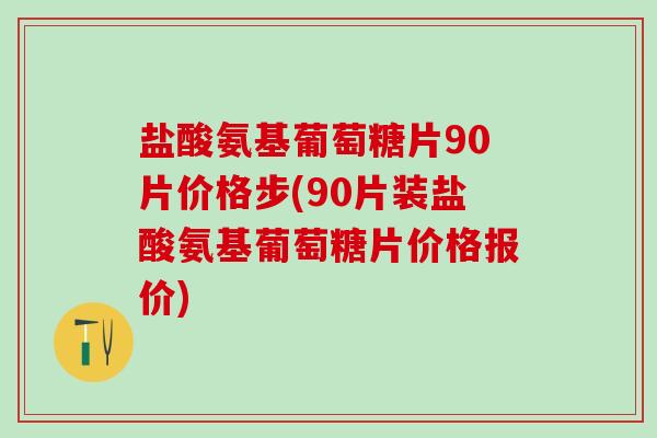盐酸氨基葡萄糖片90片价格步(90片装盐酸氨基葡萄糖片价格报价)-第1张图片-氨糖科普网 盐酸氨基葡萄糖片90片价格步(90片装盐酸氨基葡萄糖片价格报价)-第1张图片-氨糖科普网