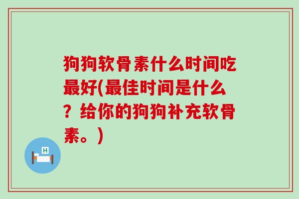 狗狗软骨素什么时间吃最好(最佳时间是什么？给你的狗狗补充软骨素。)-第1张图片-氨糖科普网