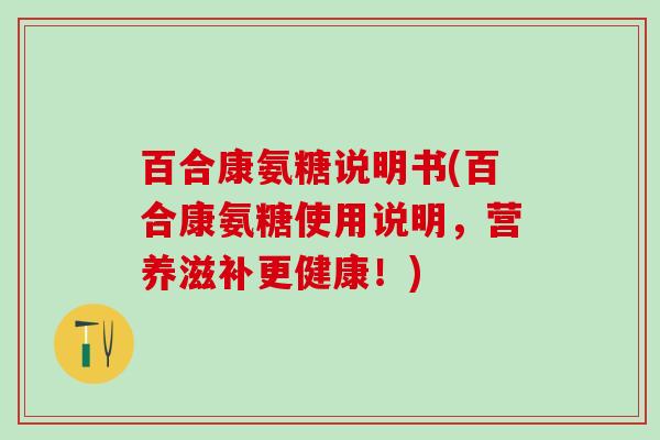 百合康氨糖说明书(百合康氨糖使用说明,营养滋补更健康!)-第1张图片-氨糖科普网 百合康氨糖说明书(百合康氨糖使用说明,营养滋补更健康!)-第1张图片-氨糖科普网