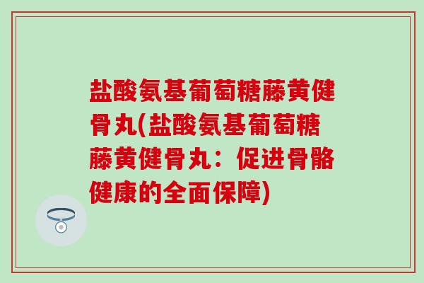 盐酸氨基葡萄糖藤黄健骨丸(盐酸氨基葡萄糖藤黄健骨丸：促进骨骼健康的全面保障)-第1张图片-氨糖科普网