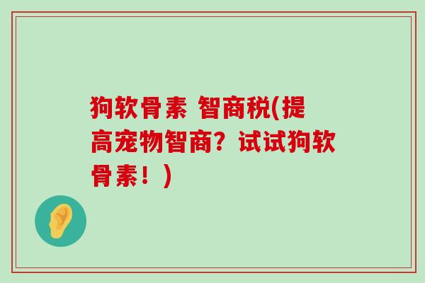 狗软骨素 智商税(提高宠物智商？试试狗软骨素！)-第1张图片-氨糖科普网