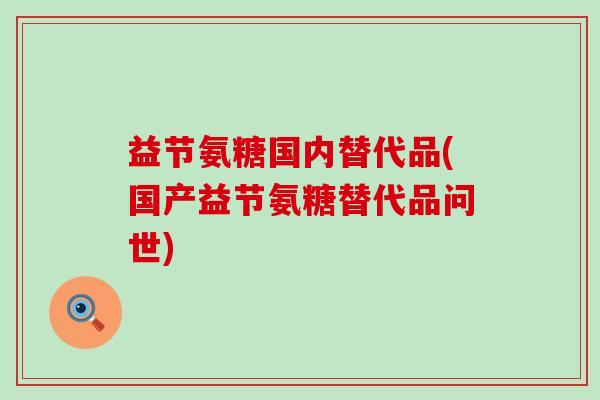 益节氨糖国内替代品(国产益节氨糖替代品问世)-第1张图片-氨糖科普网 益节氨糖国内替代品(国产益节氨糖替代品问世)-第1张图片-氨糖科普网
