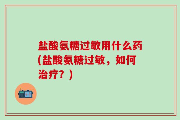 盐酸氨糖过敏用什么药(盐酸氨糖过敏，如何治疗？)-第1张图片-氨糖科普网