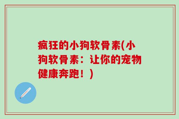 疯狂的小狗软骨素(小狗软骨素:让你的宠物健康奔跑!)-第1张图片-氨糖科普网 疯狂的小狗软骨素(小狗软骨素:让你的宠物健康奔跑!)-第1张图片-氨糖科普网