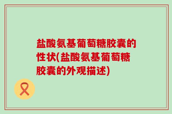 盐酸氨基葡萄糖胶囊的性状(盐酸氨基葡萄糖胶囊的外观描述)-第1张图片-氨糖科普网