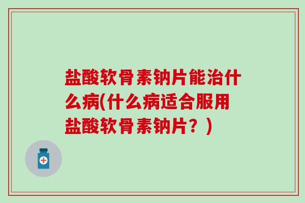 盐酸软骨素钠片能治什么病(什么病适合服用盐酸软骨素钠片？)-第1张图片-氨糖科普网