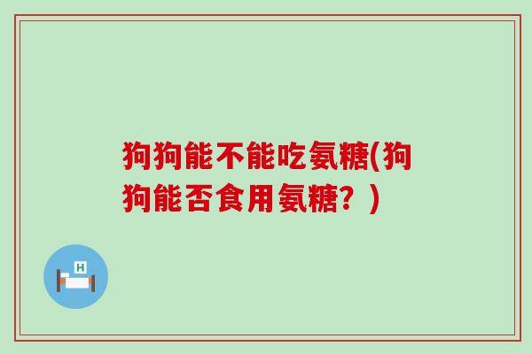 狗狗能不能吃氨糖(狗狗能否食用氨糖?)-第1张图片-氨糖科普网 狗狗能不能吃氨糖(狗狗能否食用氨糖?)-第1张图片-氨糖科普网