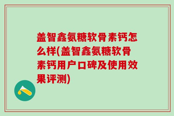 盖智鑫氨糖软骨素钙怎么样(盖智鑫氨糖软骨素钙用户口碑及使用效果评测)-第1张图片-氨糖科普网