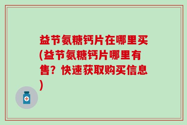益节氨糖钙片在哪里买(益节氨糖钙片哪里有售?快速获取购买信息)-第1张图片-氨糖科普网 益节氨糖钙片在哪里买(益节氨糖钙片哪里有售?快速获取购买信息)-第1张图片-氨糖科普网