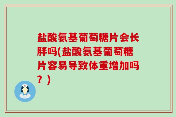 盐酸氨基葡萄糖片会长胖吗(盐酸氨基葡萄糖片容易导致体重增加吗?)-第1张图片-氨糖科普网 盐酸氨基葡萄糖片会长胖吗(盐酸氨基葡萄糖片容易导致体重增加吗?)-第1张图片-氨糖科普网