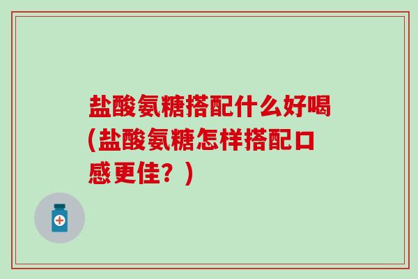 盐酸氨糖搭配什么好喝(盐酸氨糖怎样搭配口感更佳?)-第1张图片-氨糖科普网 盐酸氨糖搭配什么好喝(盐酸氨糖怎样搭配口感更佳?)-第1张图片-氨糖科普网