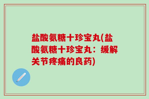盐酸氨糖十珍宝丸(盐酸氨糖十珍宝丸：缓解关节疼痛的良药)-第1张图片-氨糖科普网