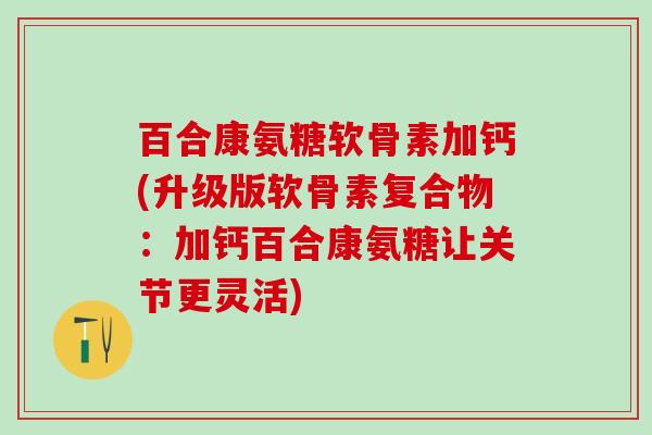 百合康氨糖软骨素加钙(升级版软骨素复合物:加钙百合康氨糖让关节更灵活)-第1张图片-氨糖科普网 百合康氨糖软骨素加钙(升级版软骨素复合物:加钙百合康氨糖让关节更灵活)-第1张图片-氨糖科普网