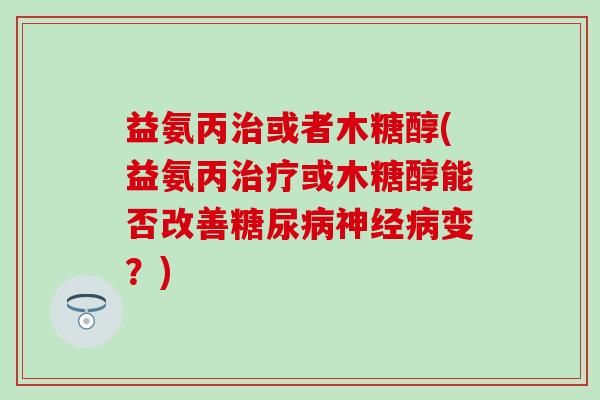 益氨丙治或者木糖醇(益氨丙治疗或木糖醇能否改善糖尿病神经病变?)-第1张图片-氨糖科普网 益氨丙治或者木糖醇(益氨丙治疗或木糖醇能否改善糖尿病神经病变?)-第1张图片-氨糖科普网