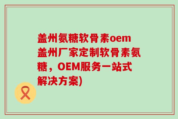 盖州氨糖软骨素oem盖州厂家定制软骨素氨糖,OEM服务一站式解决方案)-第1张图片-氨糖科普网 盖州氨糖软骨素oem盖州厂家定制软骨素氨糖,OEM服务一站式解决方案)-第1张图片-氨糖科普网