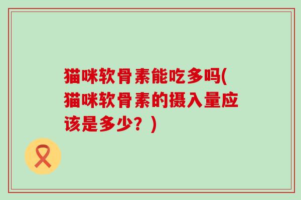 猫咪软骨素能吃多吗(猫咪软骨素的摄入量应该是多少?)-第1张图片-氨糖科普网 猫咪软骨素能吃多吗(猫咪软骨素的摄入量应该是多少?)-第1张图片-氨糖科普网