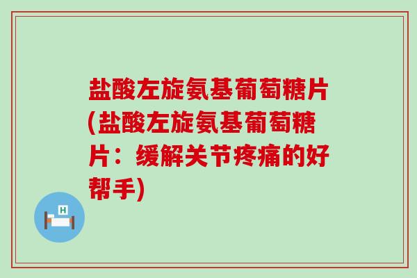 盐酸左旋氨基葡萄糖片(盐酸左旋氨基葡萄糖片:缓解关节疼痛的好帮手)-第1张图片-氨糖科普网 盐酸左旋氨基葡萄糖片(盐酸左旋氨基葡萄糖片:缓解关节疼痛的好帮手)-第1张图片-氨糖科普网