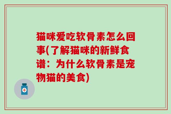 猫咪爱吃软骨素怎么回事(了解猫咪的新鲜食谱：为什么软骨素是宠物猫的美食)-第1张图片-氨糖科普网
