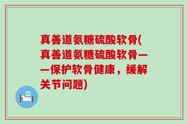真善道氨糖硫酸软骨(真善道氨糖硫酸软骨——保护软骨健康,缓解关节问题)-第1张图片-氨糖科普网 真善道氨糖硫酸软骨(真善道氨糖硫酸软骨——保护软骨健康,缓解关节问题)-第1张图片-氨糖科普网