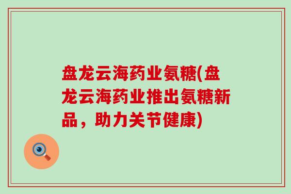 盘龙云海药业氨糖(盘龙云海药业推出氨糖新品,助力关节健康)-第1张图片-氨糖科普网 盘龙云海药业氨糖(盘龙云海药业推出氨糖新品,助力关节健康)-第1张图片-氨糖科普网