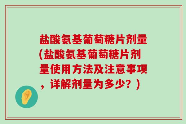盐酸氨基葡萄糖片剂量(盐酸氨基葡萄糖片剂量使用方法及注意事项，详解剂量为多少？)-第1张图片-氨糖科普网