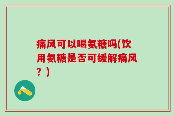 痛风可以喝氨糖吗(饮用氨糖是否可缓解痛风?)-第1张图片-氨糖科普网 痛风可以喝氨糖吗(饮用氨糖是否可缓解痛风?)-第1张图片-氨糖科普网