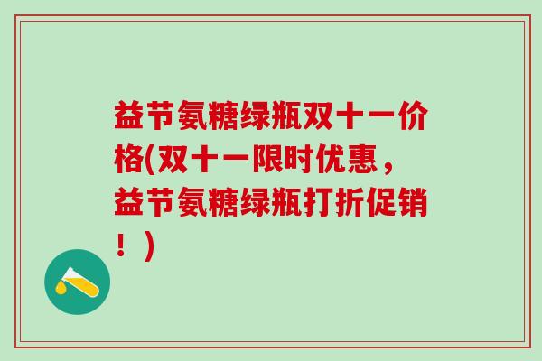 益节氨糖绿瓶双十一价格(双十一限时优惠,益节氨糖绿瓶打折促销!)-第1张图片-氨糖科普网 益节氨糖绿瓶双十一价格(双十一限时优惠,益节氨糖绿瓶打折促销!)-第1张图片-氨糖科普网