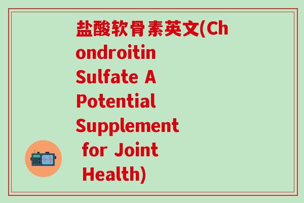 盐酸软骨素英文(Chondroitin Sulfate A Potential Supplement for Joint Health)-第1张图片-氨糖科普网