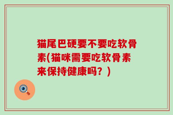 猫尾巴硬要不要吃软骨素(猫咪需要吃软骨素来保持健康吗?)-第1张图片-氨糖科普网 猫尾巴硬要不要吃软骨素(猫咪需要吃软骨素来保持健康吗?)-第1张图片-氨糖科普网
