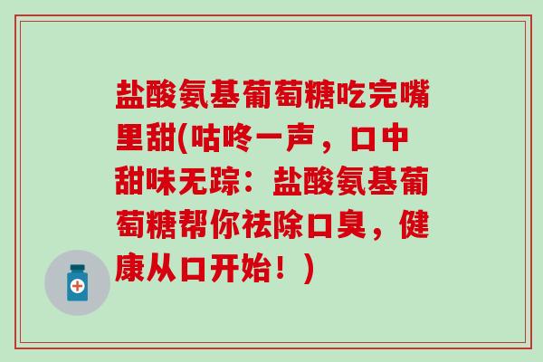 盐酸氨基葡萄糖吃完嘴里甜(咕咚一声,口中甜味无踪:盐酸氨基葡萄糖帮你祛除口臭,健康从口开始!)-第1张图片-氨糖科普网 盐酸氨基葡萄糖吃完嘴里甜(咕咚一声,口中甜味无踪:盐酸氨基葡萄糖帮你祛除口臭,健康从口开始!)-第1张图片-氨糖科普网