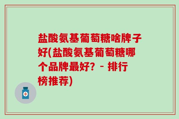 盐酸氨基葡萄糖啥牌子好(盐酸氨基葡萄糖哪个品牌最好?- 排行榜推荐)-第1张图片-氨糖科普网 盐酸氨基葡萄糖啥牌子好(盐酸氨基葡萄糖哪个品牌最好?- 排行榜推荐)-第1张图片-氨糖科普网