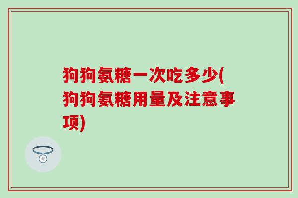 狗狗氨糖一次吃多少(狗狗氨糖用量及注意事项)-第1张图片-氨糖科普网