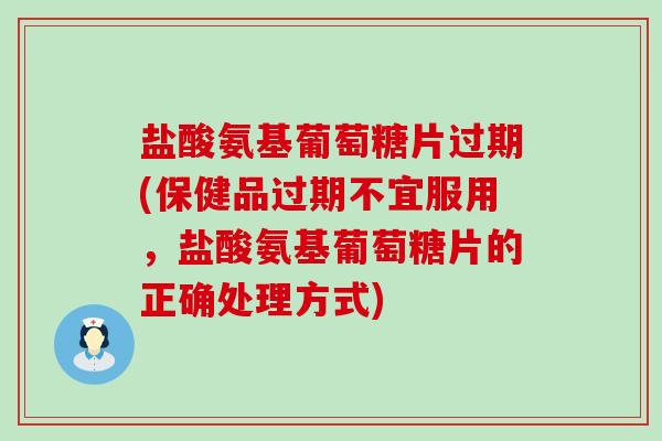 盐酸氨基葡萄糖片过期(保健品过期不宜服用,盐酸氨基葡萄糖片的正确处理方式)-第1张图片-氨糖科普网 盐酸氨基葡萄糖片过期(保健品过期不宜服用,盐酸氨基葡萄糖片的正确处理方式)-第1张图片-氨糖科普网