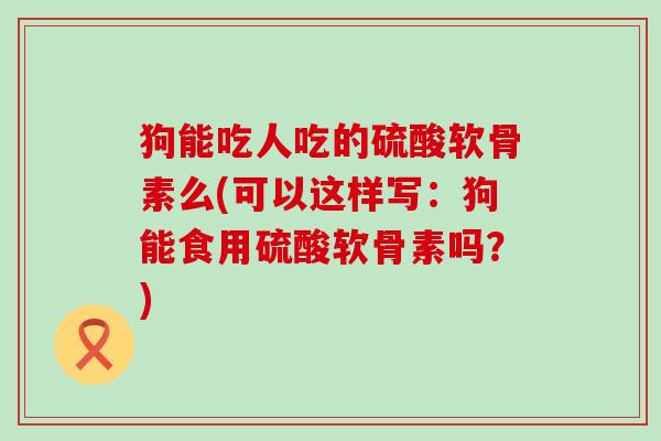 狗能吃人吃的硫酸软骨素么(可以这样写:狗能食用硫酸软骨素吗?)-第1张图片-氨糖科普网 狗能吃人吃的硫酸软骨素么(可以这样写:狗能食用硫酸软骨素吗?)-第1张图片-氨糖科普网