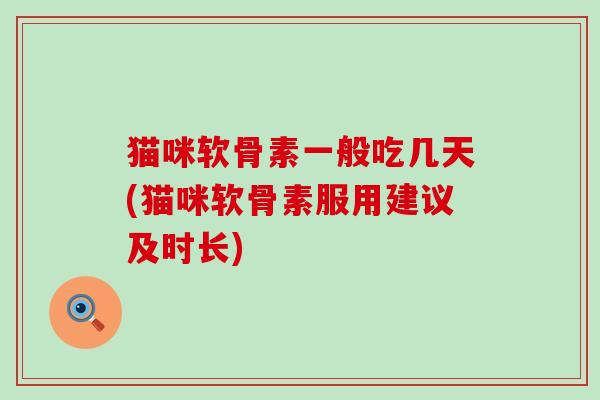 猫咪软骨素一般吃几天(猫咪软骨素服用建议及时长)-第1张图片-氨糖科普网 猫咪软骨素一般吃几天(猫咪软骨素服用建议及时长)-第1张图片-氨糖科普网