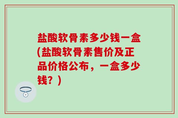 盐酸软骨素多少钱一盒(盐酸软骨素售价及正品价格公布,一盒多少钱?)-第1张图片-氨糖科普网 盐酸软骨素多少钱一盒(盐酸软骨素售价及正品价格公布,一盒多少钱?)-第1张图片-氨糖科普网
