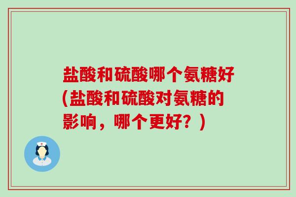 盐酸和硫酸哪个氨糖好(盐酸和硫酸对氨糖的影响,哪个更好?)-第1张图片-氨糖科普网 盐酸和硫酸哪个氨糖好(盐酸和硫酸对氨糖的影响,哪个更好?)-第1张图片-氨糖科普网