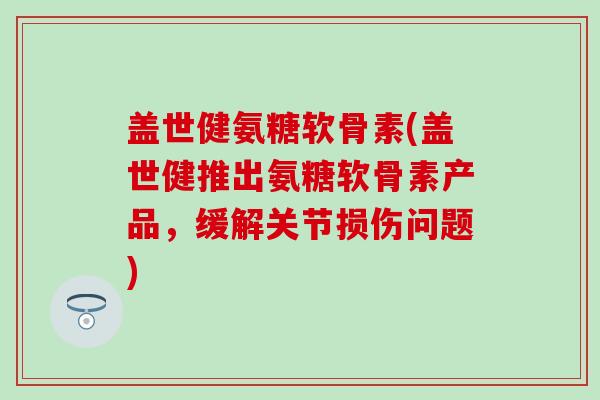 盖世健氨糖软骨素(盖世健推出氨糖软骨素产品，缓解关节损伤问题)-第1张图片-氨糖科普网